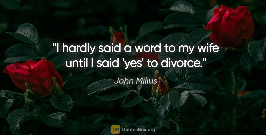 John Milius quote: "I hardly said a word to my wife until I said 'yes' to divorce."