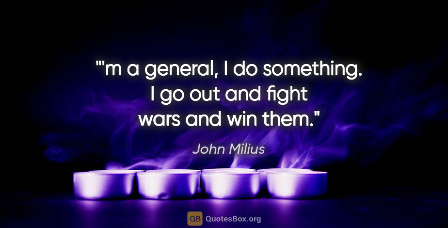 John Milius quote: "'m a general, I do something. I go out and fight wars and win..."