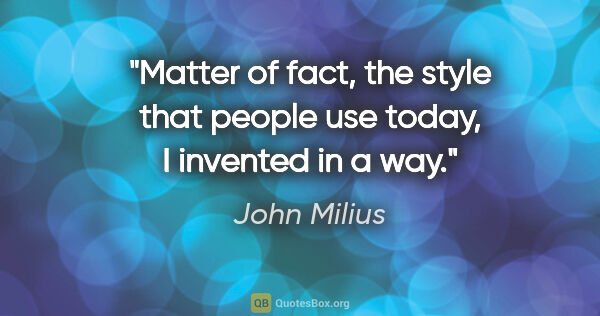 John Milius quote: "Matter of fact, the style that people use today, I invented in..."