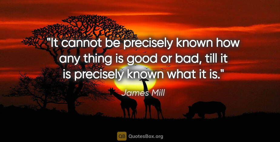 James Mill quote: "It cannot be precisely known how any thing is good or bad,..."
