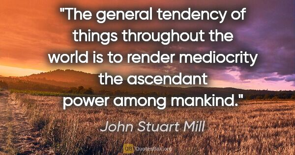 John Stuart Mill quote: "The general tendency of things throughout the world is to..."