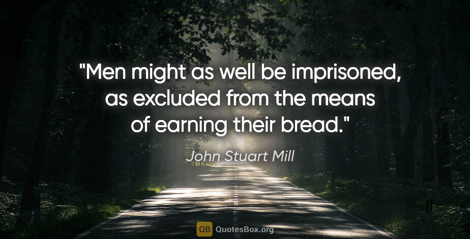 John Stuart Mill quote: "Men might as well be imprisoned, as excluded from the means of..."