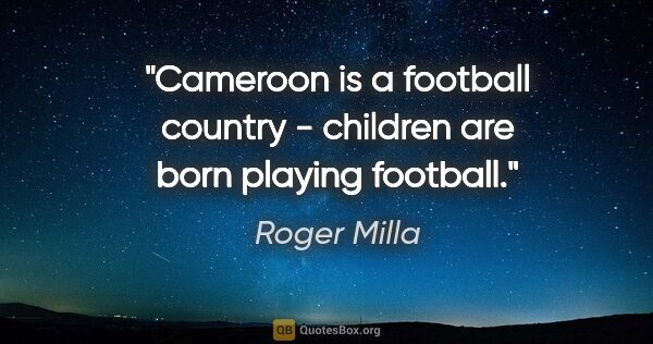 Roger Milla quote: "Cameroon is a football country - children are born playing..."