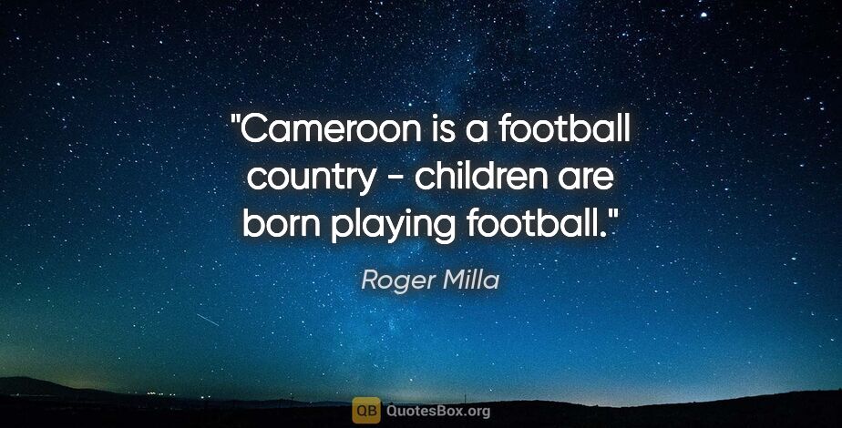 Roger Milla quote: "Cameroon is a football country - children are born playing..."
