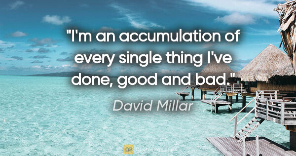 David Millar quote: "I'm an accumulation of every single thing I've done, good and..."