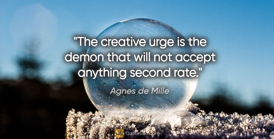 Agnes de Mille quote: "The creative urge is the demon that will not accept anything..."