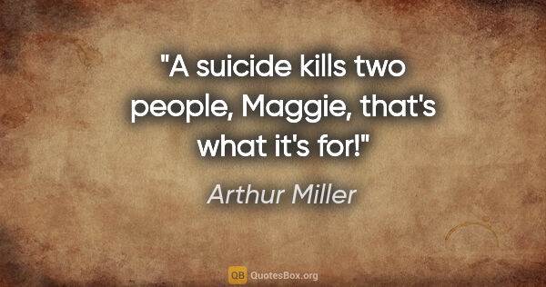 Arthur Miller quote: "A suicide kills two people, Maggie, that's what it's for!"