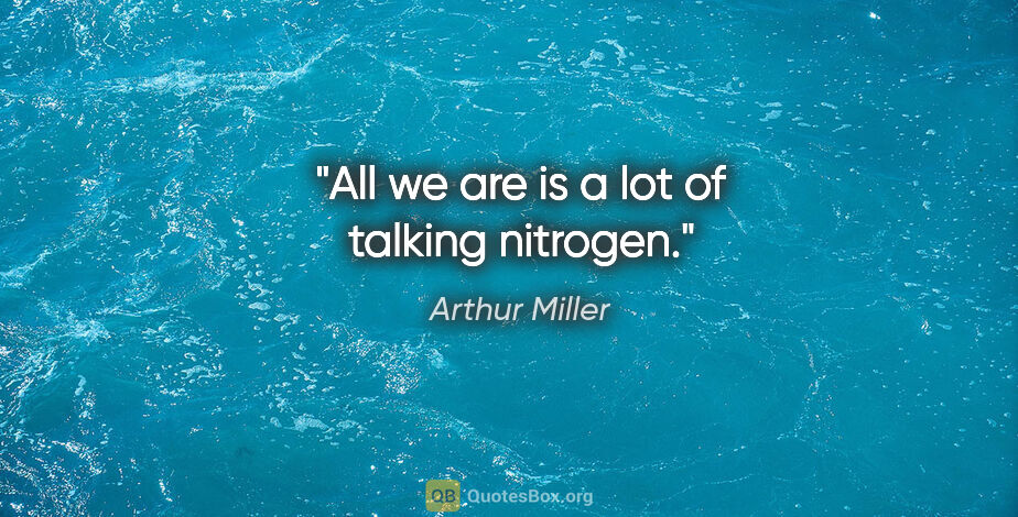 Arthur Miller quote: "All we are is a lot of talking nitrogen."
