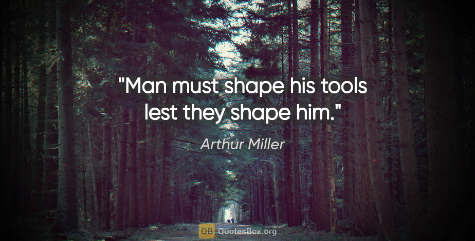 Arthur Miller quote: "Man must shape his tools lest they shape him."