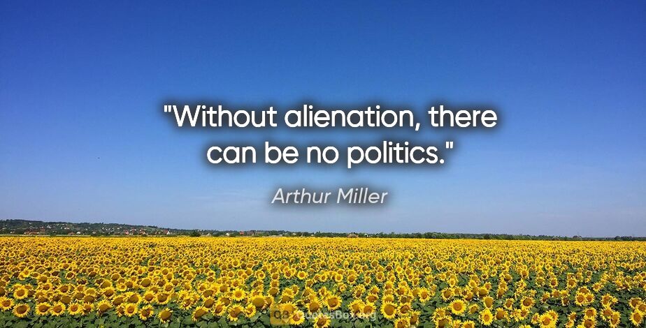 Arthur Miller quote: "Without alienation, there can be no politics."