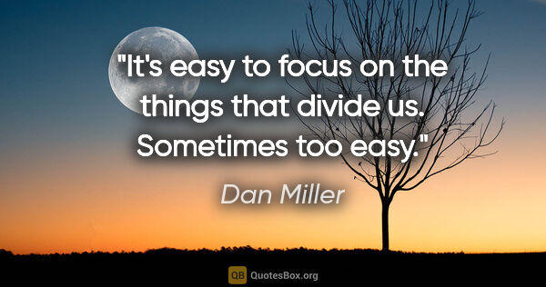 Dan Miller quote: "It's easy to focus on the things that divide us. Sometimes too..."