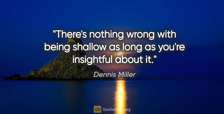 Dennis Miller quote: "There's nothing wrong with being shallow as long as you're..."