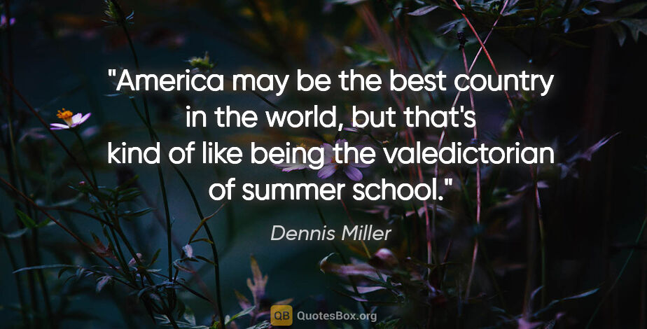 Dennis Miller quote: "America may be the best country in the world, but that's kind..."