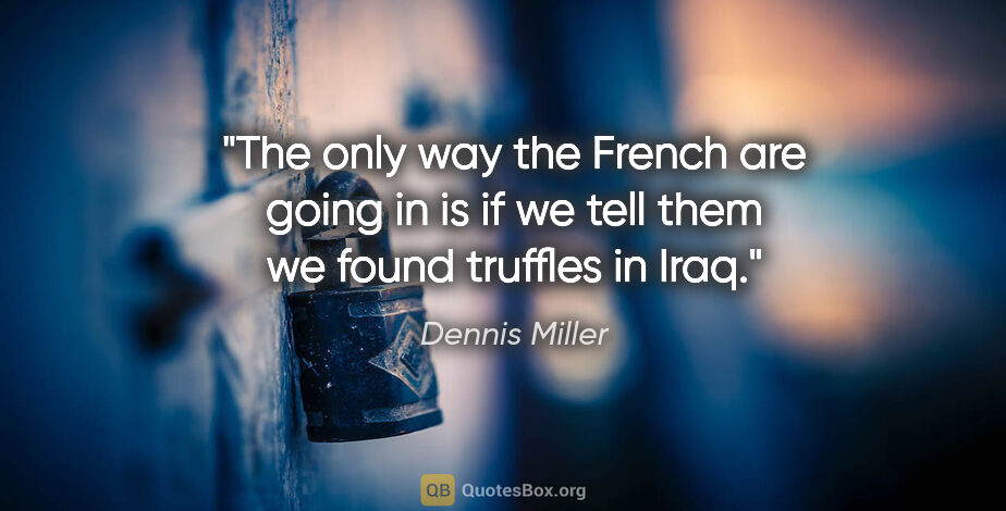 Dennis Miller quote: "The only way the French are going in is if we tell them we..."
