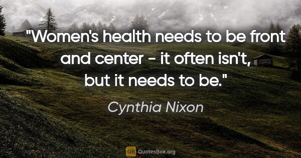 Cynthia Nixon quote: "Women's health needs to be front and center - it often isn't,..."