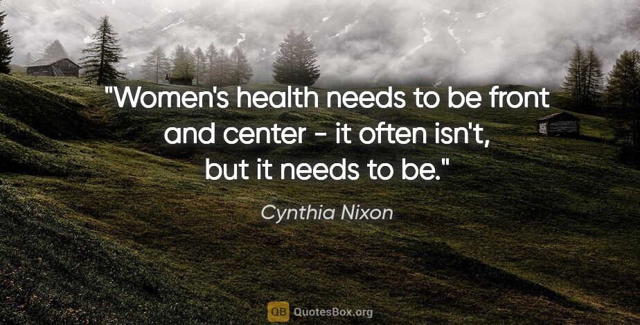 Cynthia Nixon quote: "Women's health needs to be front and center - it often isn't,..."