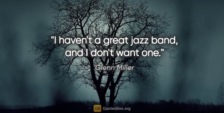 Glenn Miller quote: "I haven't a great jazz band, and I don't want one."