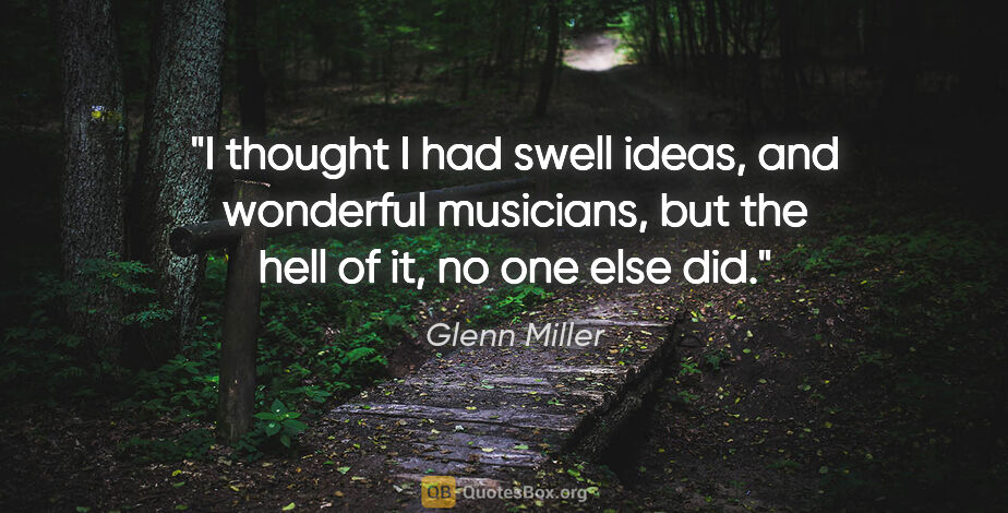 Glenn Miller quote: "I thought I had swell ideas, and wonderful musicians, but the..."