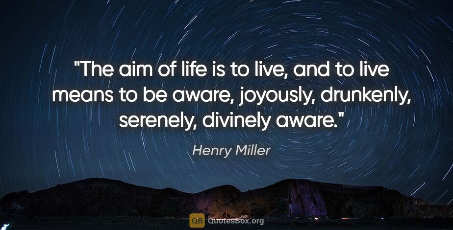Henry Miller quote: "The aim of life is to live, and to live means to be aware,..."