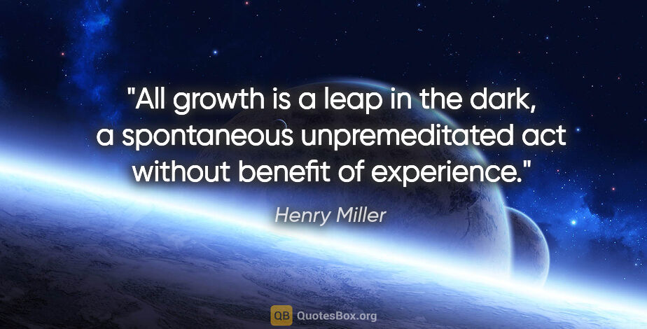 Henry Miller quote: "All growth is a leap in the dark, a spontaneous unpremeditated..."