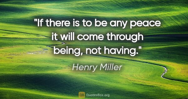 Henry Miller quote: "If there is to be any peace it will come through being, not..."