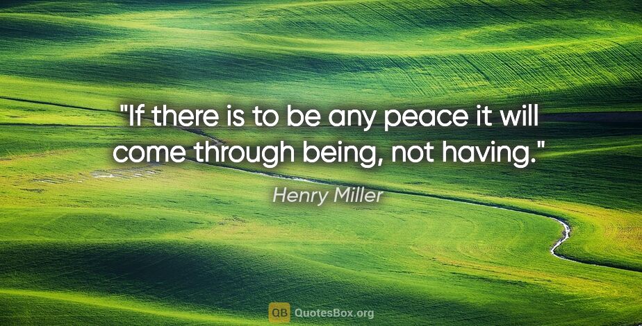 Henry Miller quote: "If there is to be any peace it will come through being, not..."