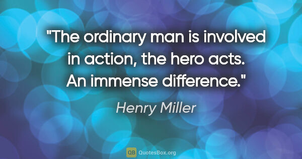 Henry Miller quote: "The ordinary man is involved in action, the hero acts. An..."