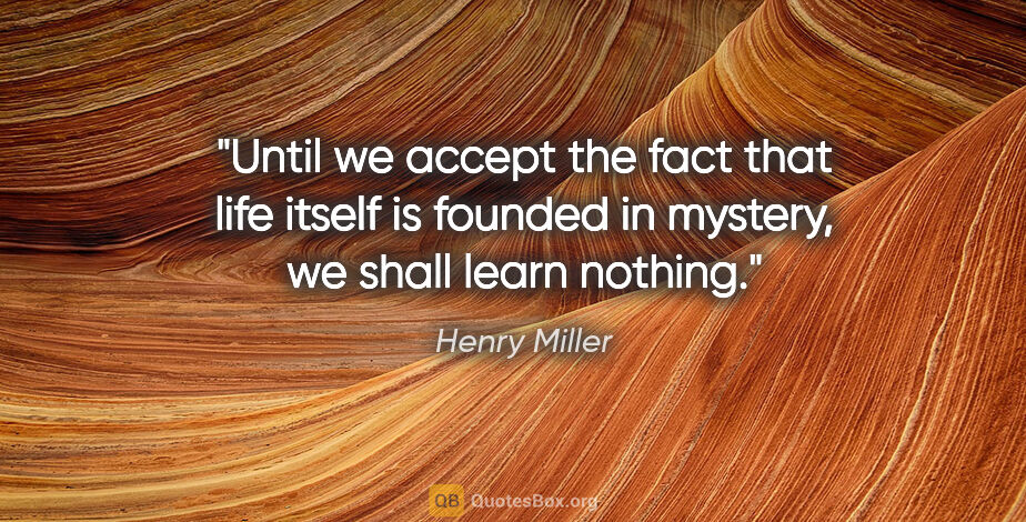 Henry Miller quote: "Until we accept the fact that life itself is founded in..."