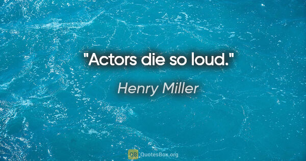 Henry Miller quote: "Actors die so loud."