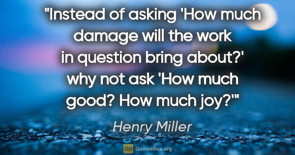 Henry Miller quote: "Instead of asking 'How much damage will the work in question..."