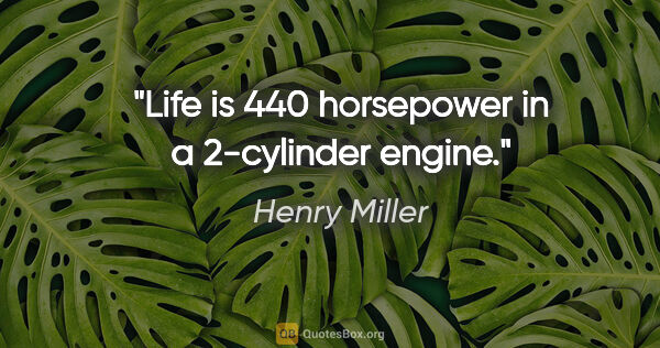 Henry Miller quote: "Life is 440 horsepower in a 2-cylinder engine."