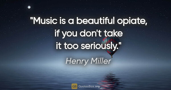 Henry Miller quote: "Music is a beautiful opiate, if you don't take it too seriously."