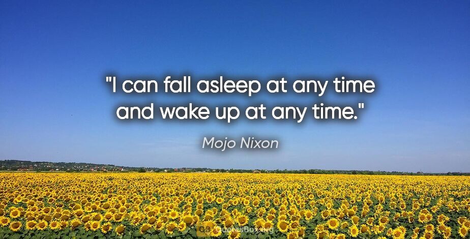 Mojo Nixon quote: "I can fall asleep at any time and wake up at any time."