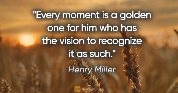 Henry Miller quote: "Every moment is a golden one for him who has the vision to..."