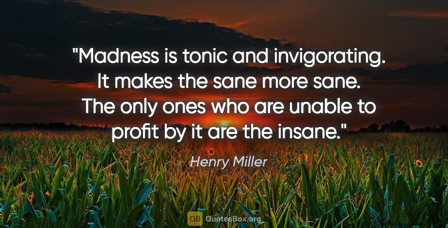 Henry Miller quote: "Madness is tonic and invigorating. It makes the sane more..."