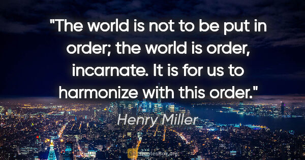 Henry Miller quote: "The world is not to be put in order; the world is order,..."