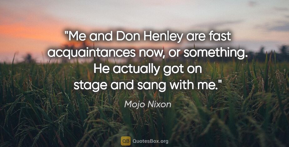 Mojo Nixon quote: "Me and Don Henley are fast acquaintances now, or something. He..."