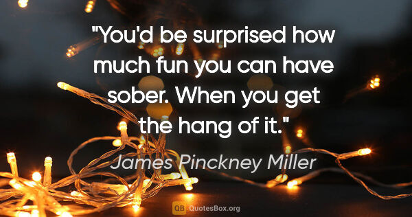 James Pinckney Miller quote: "You'd be surprised how much fun you can have sober. When you..."