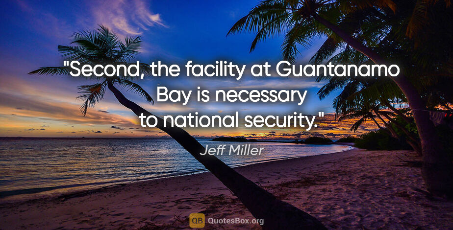 Jeff Miller quote: "Second, the facility at Guantanamo Bay is necessary to..."