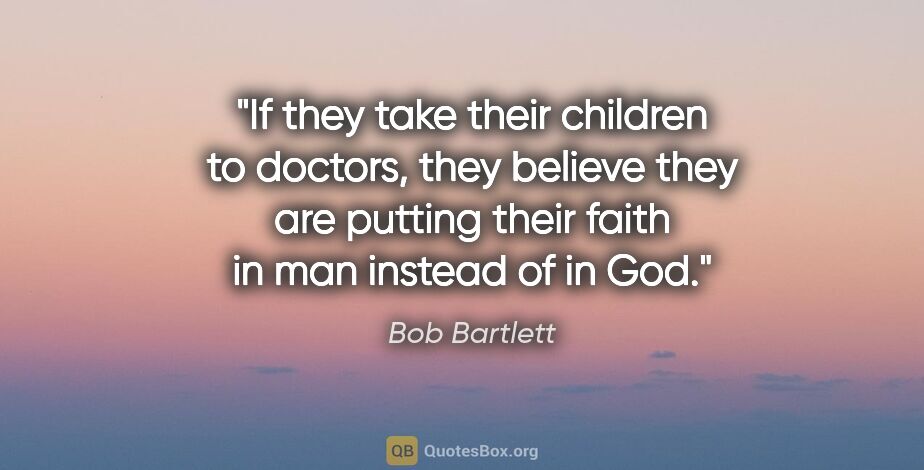 Bob Bartlett quote: "If they take their children to doctors, they believe they are..."