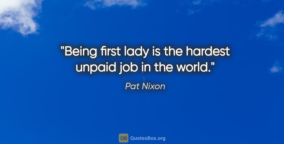 Pat Nixon quote: "Being first lady is the hardest unpaid job in the world."