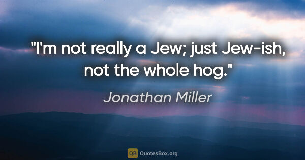 Jonathan Miller quote: "I'm not really a Jew; just Jew-ish, not the whole hog."