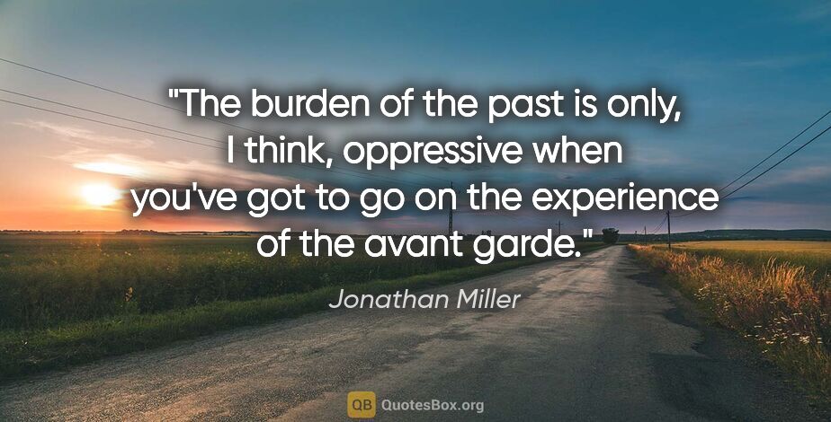 Jonathan Miller quote: "The burden of the past is only, I think, oppressive when..."