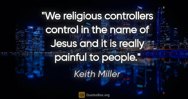 Keith Miller quote: "We religious controllers control in the name of Jesus and it..."
