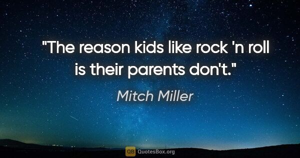 Mitch Miller quote: "The reason kids like rock 'n roll is their parents don't."