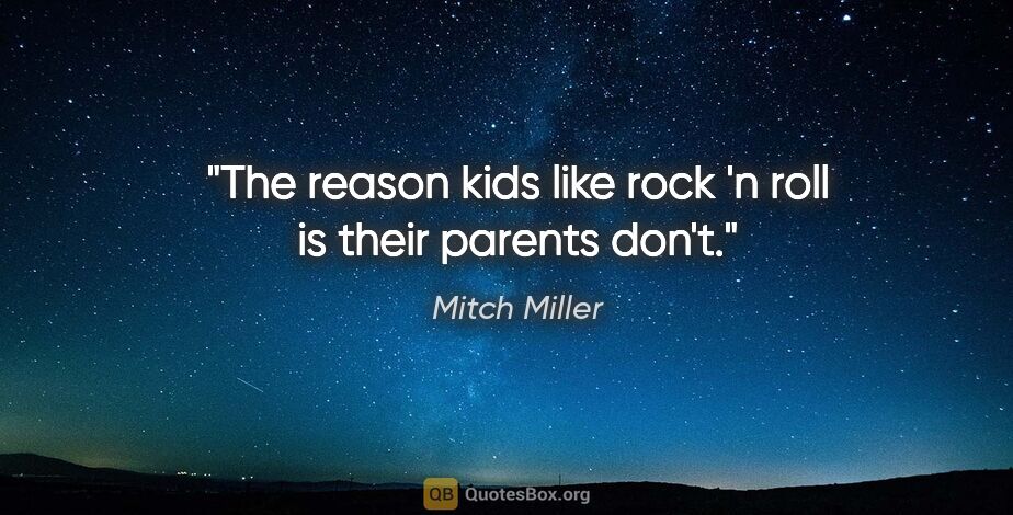 Mitch Miller quote: "The reason kids like rock 'n roll is their parents don't."