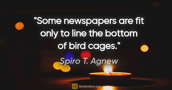 Spiro T. Agnew quote: "Some newspapers are fit only to line the bottom of bird cages."
