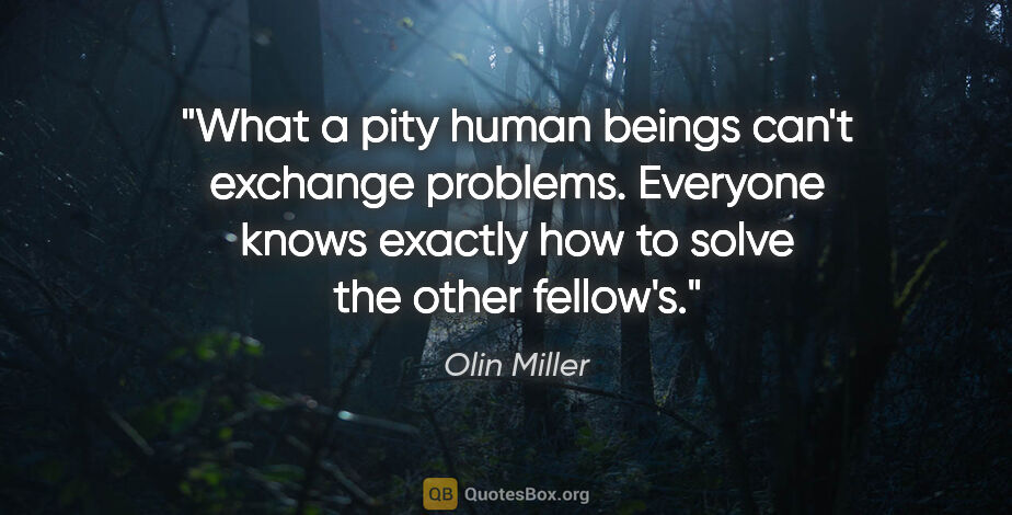 Olin Miller quote: "What a pity human beings can't exchange problems. Everyone..."