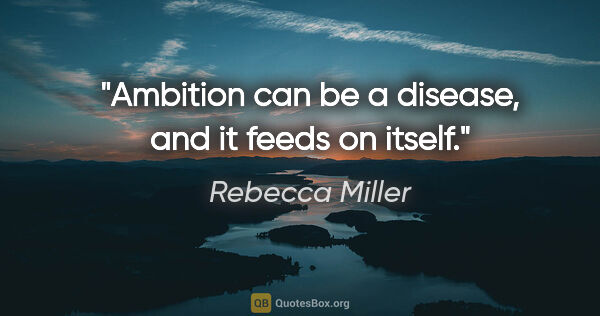 Rebecca Miller quote: "Ambition can be a disease, and it feeds on itself."