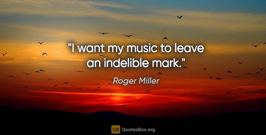 Roger Miller quote: "I want my music to leave an indelible mark."